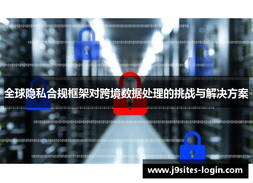 全球隐私合规框架对跨境数据处理的挑战与解决方案